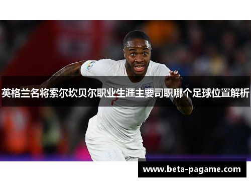 英格兰名将索尔坎贝尔职业生涯主要司职哪个足球位置解析