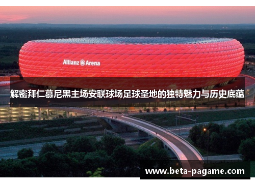解密拜仁慕尼黑主场安联球场足球圣地的独特魅力与历史底蕴