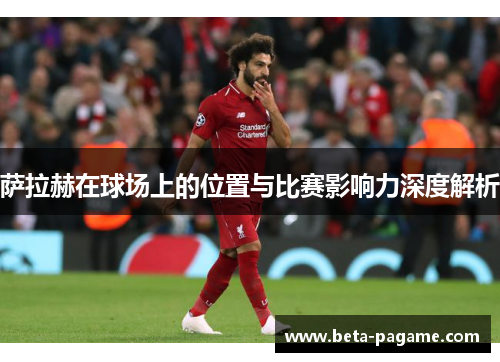 萨拉赫在球场上的位置与比赛影响力深度解析