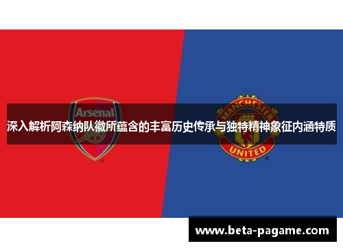 深入解析阿森纳队徽所蕴含的丰富历史传承与独特精神象征内涵特质