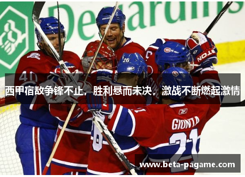 西甲宿敌争锋不止，胜利悬而未决，激战不断燃起激情