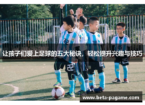 让孩子们爱上足球的五大秘诀，轻松提升兴趣与技巧