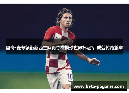 里奇·麦考领衔新西兰队再夺橄榄球世界杯冠军 成就传奇篇章