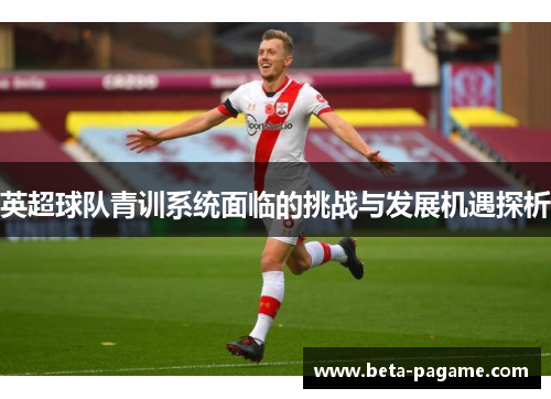 英超球队青训系统面临的挑战与发展机遇探析