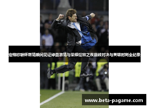 定格欧联杯燃情瞬间见证绿茵激情与荣耀绽放之夜巅峰对决与英雄时刻全纪录