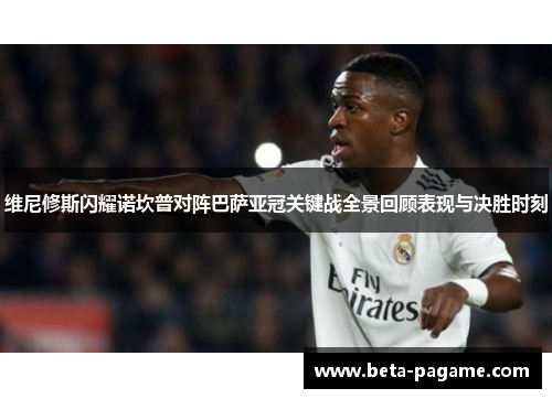 维尼修斯闪耀诺坎普对阵巴萨亚冠关键战全景回顾表现与决胜时刻