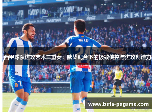 西甲球队进攻艺术三重奏：默契配合下的极致传控与进攻创造力
