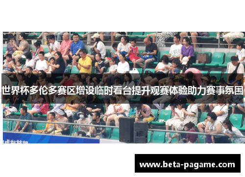 世界杯多伦多赛区增设临时看台提升观赛体验助力赛事氛围