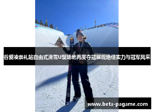 谷爱凌崇礼站自由式滑雪U型场地再度夺冠展现绝佳实力与冠军风采