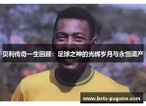 贝利传奇一生回顾：足球之神的光辉岁月与永恒遗产